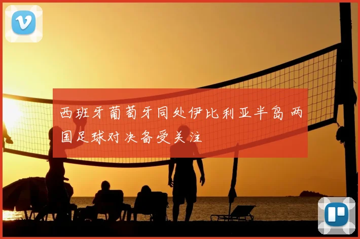 西班牙葡萄牙同处伊比利亚半岛 两国足球对决备受关注