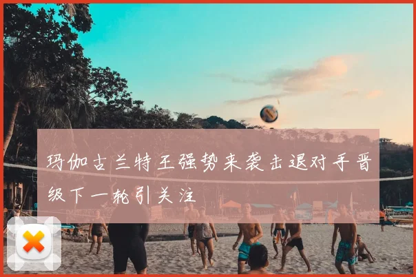 玛伽古兰特王强势来袭击退对手晋级下一轮引关注