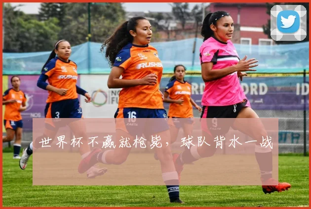 世界杯不赢就枪毙，球队背水一战