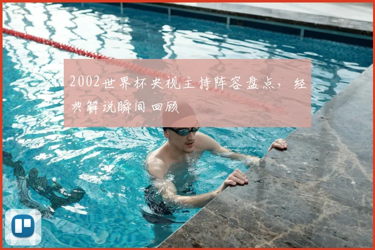 2002世界杯央视主持阵容盘点，经典解说瞬间回顾