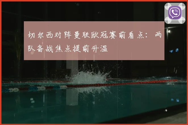 切尔西对阵曼联欧冠赛前看点：两队备战焦点提前升温
