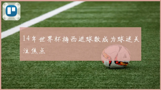 14年世界杯梅西进球数成为球迷关注焦点