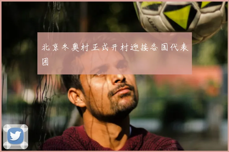 北京冬奥村正式开村迎接各国代表团