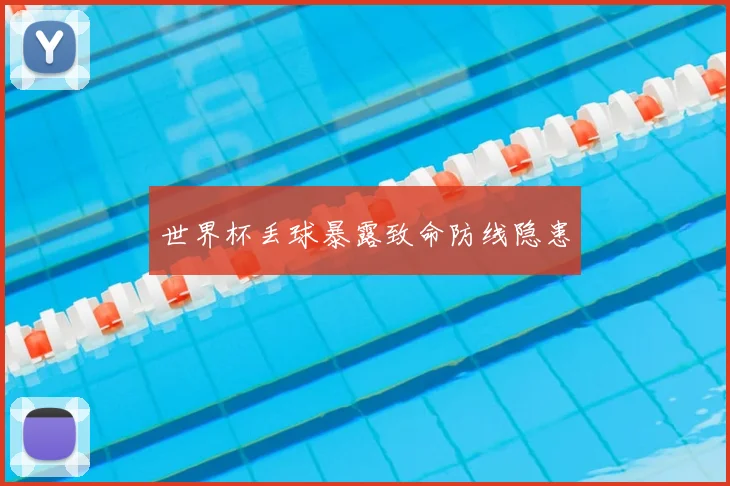 世界杯丢球暴露致命防线隐患