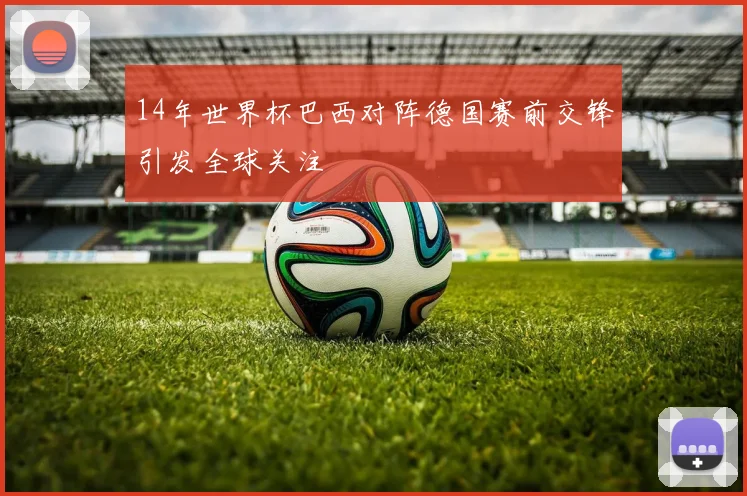 14年世界杯巴西对阵德国赛前交锋引发全球关注