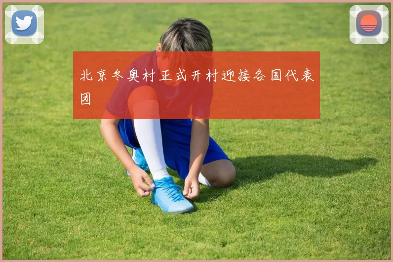 北京冬奥村正式开村迎接各国代表团