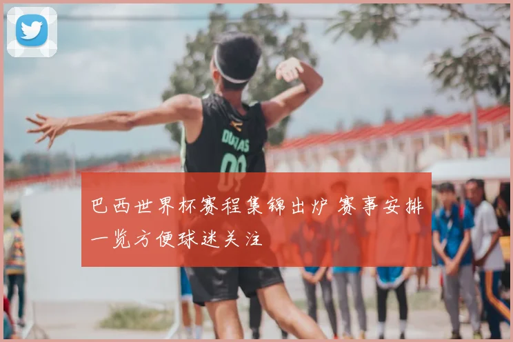 巴西世界杯赛程集锦出炉 赛事安排一览方便球迷关注