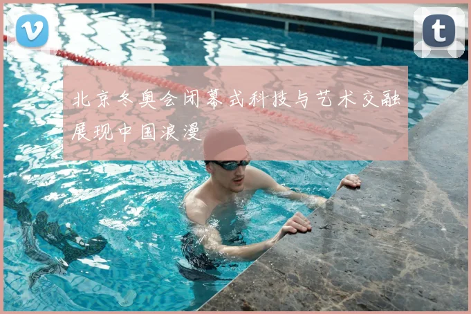 北京冬奥会闭幕式科技与艺术交融展现中国浪漫
