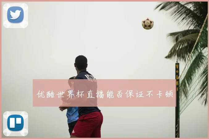 优酷世界杯直播能否保证不卡顿