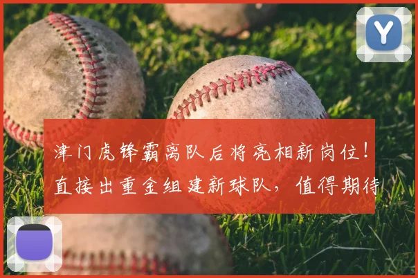 津门虎锋霸离队后将亮相新岗位！直接出重金组建新球队，值得期待