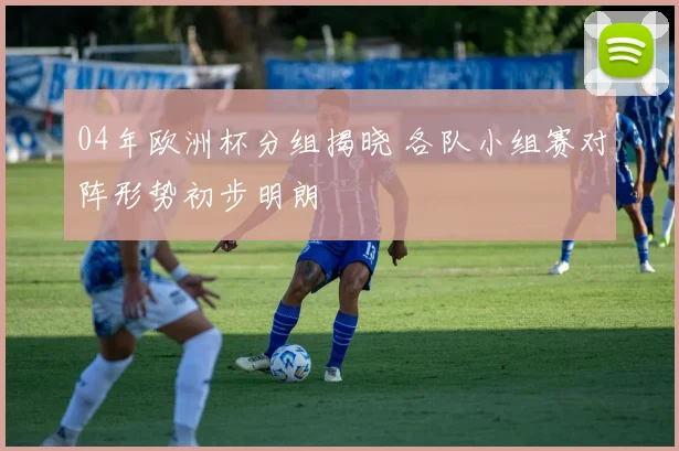 04年欧洲杯分组揭晓 各队小组赛对阵形势初步明朗
