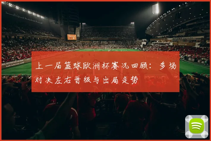 上一届篮球欧洲杯赛况回顾:多场对决左右晋级与出局走势
