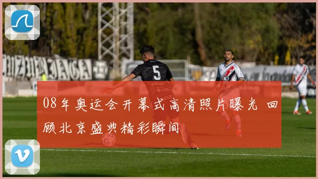 08年奥运会开幕式高清照片曝光 回顾北京盛典精彩瞬间