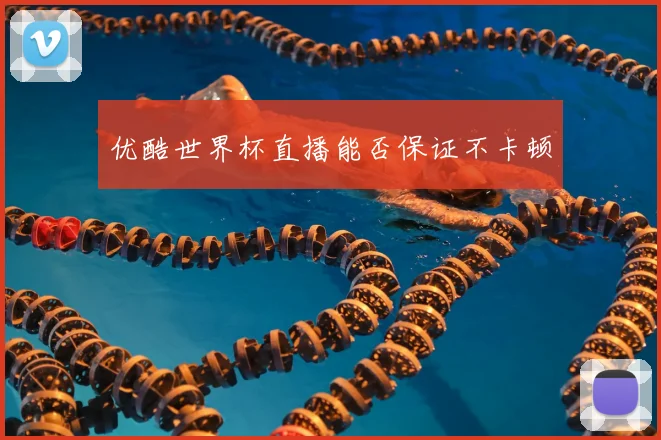 优酷世界杯直播能否保证不卡顿